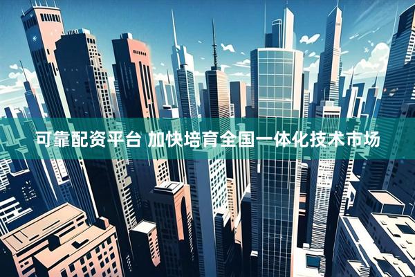 可靠配资平台 加快培育全国一体化技术市场