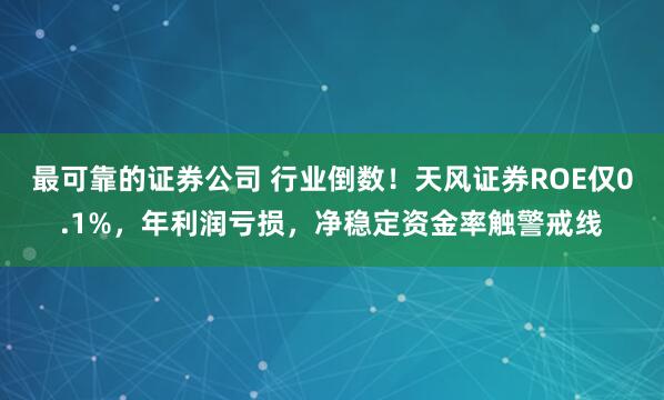 最可靠的证券公司 行业倒数！天风证券ROE仅0.1%，年利润亏损，净稳定资金率触警戒线