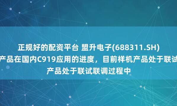 正规好的配资平台 盟升电子(688311.SH)：卫星通信产品在国内C919应用的进度，目前样机产品处于联试联调过程中