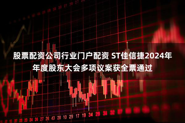 股票配资公司行业门户配资 ST佳信捷2024年年度股东大会多项议案获全票通过