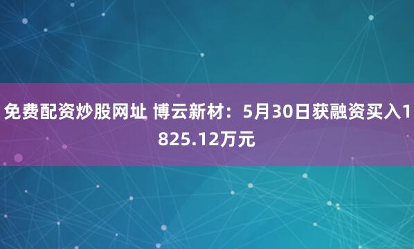 免费配资炒股网址 博云新材：5月30日获融资买入1825.12万元