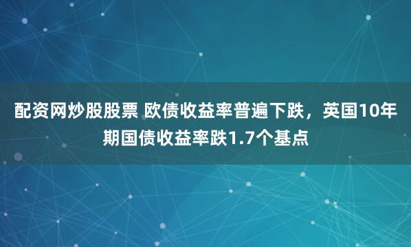 配资网炒股股票 欧债收益率普遍下跌，英国10年期国债收益率跌1.7个基点