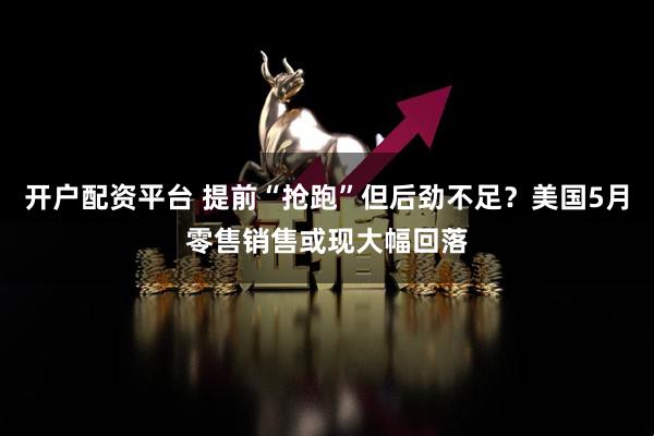 开户配资平台 提前“抢跑”但后劲不足？美国5月零售销售或现大幅回落