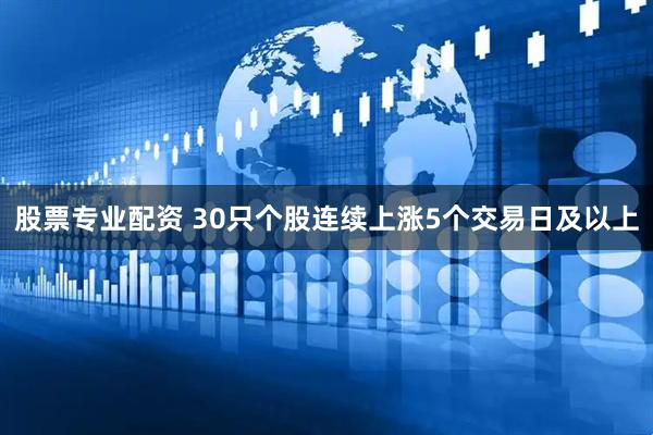 股票专业配资 30只个股连续上涨5个交易日及以上