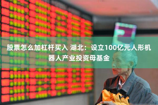 股票怎么加杠杆买入 湖北：设立100亿元人形机器人产业投资母基金