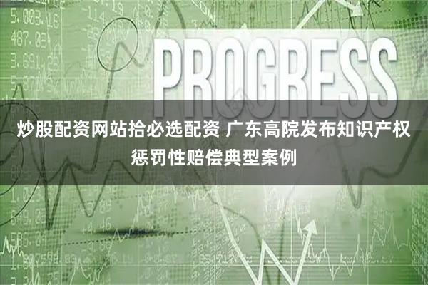 炒股配资网站拾必选配资 广东高院发布知识产权惩罚性赔偿典型案例