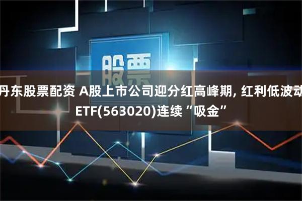 丹东股票配资 A股上市公司迎分红高峰期, 红利低波动ETF(563020)连续“吸金”