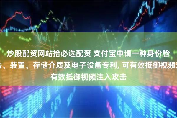 炒股配资网站拾必选配资 支付宝申请一种身份验证的方法、装置、存储介质及电子设备专利, 可有效抵御视频注入攻击