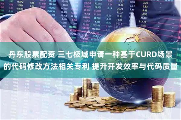丹东股票配资 三七极域申请一种基于CURD场景的代码修改方法相关专利 提升开发效率与代码质量