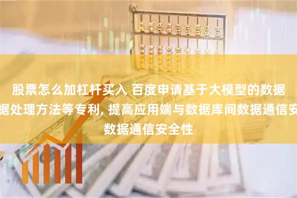 股票怎么加杠杆买入 百度申请基于大模型的数据库数据处理方法等专利, 提高应用端与数据库间数据通信安全性