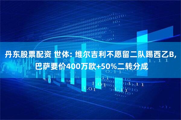 丹东股票配资 世体: 维尔吉利不愿留二队踢西乙B, 巴萨要价400万欧+50%二转分成