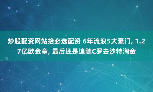 炒股配资网站拾必选配资 6年流浪5大豪门, 1.27亿欧金童, 最后还是追随C罗去沙特淘金