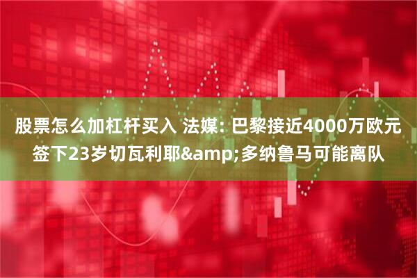 股票怎么加杠杆买入 法媒: 巴黎接近4000万欧元签下23岁切瓦利耶&多纳鲁马可能离队