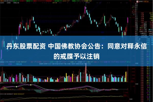 丹东股票配资 中国佛教协会公告：同意对释永信的戒牒予以注销