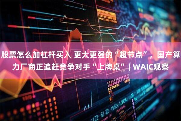 股票怎么加杠杆买入 更大更强的“超节点”，国产算力厂商正追赶竞争对手“上牌桌” | WAIC观察