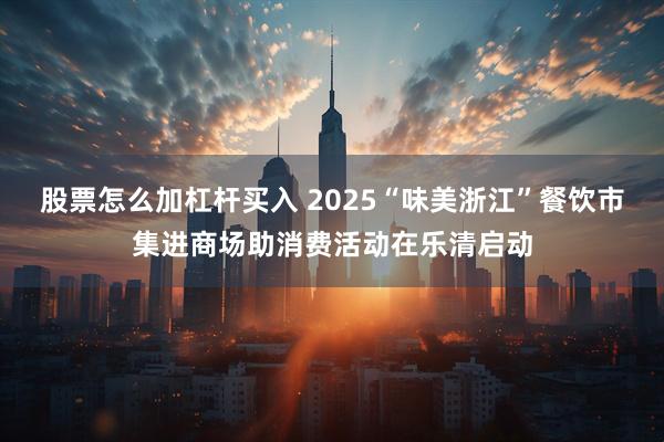 股票怎么加杠杆买入 2025“味美浙江”餐饮市集进商场助消费活动在乐清启动