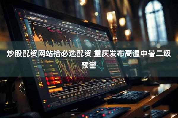 炒股配资网站拾必选配资 重庆发布高温中暑二级预警