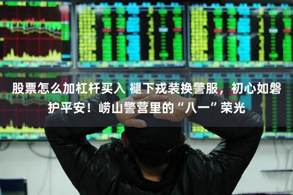 股票怎么加杠杆买入 褪下戎装换警服，初心如磐护平安！崂山警营里的“八一”荣光