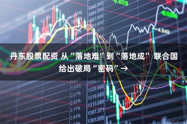 丹东股票配资 从“落地难”到“落地成” 联合国给出破局“密码”→