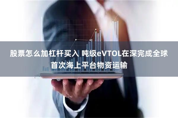 股票怎么加杠杆买入 吨级eVTOL在深完成全球首次海上平台物资运输