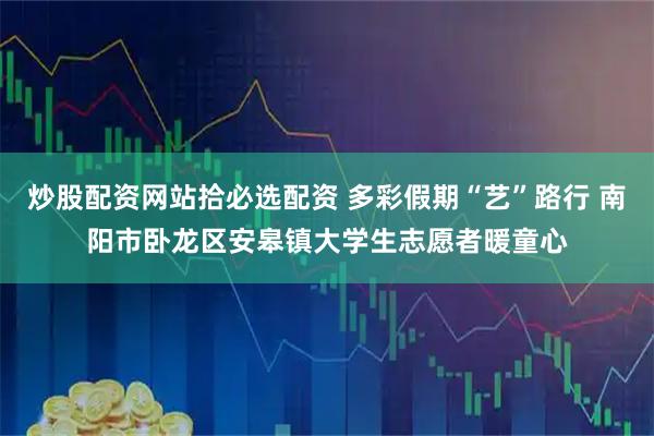 炒股配资网站拾必选配资 多彩假期“艺”路行 南阳市卧龙区安皋镇大学生志愿者暖童心