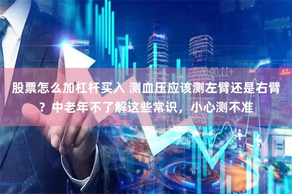 股票怎么加杠杆买入 测血压应该测左臂还是右臂？中老年不了解这些常识，小心测不准