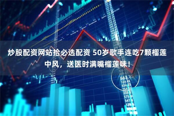 炒股配资网站拾必选配资 50岁歌手连吃7颗榴莲中风，送医时满嘴榴莲味！