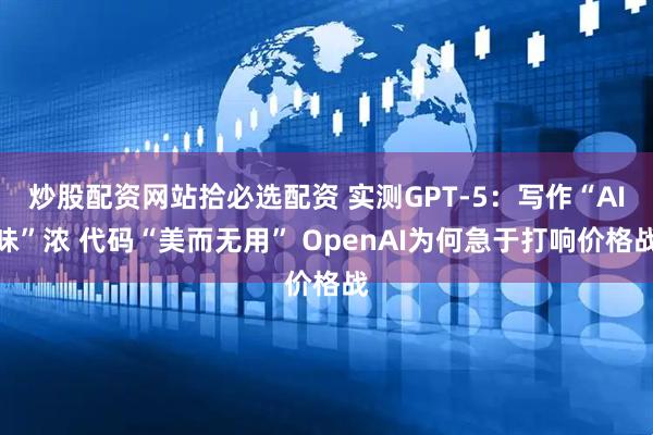 炒股配资网站拾必选配资 实测GPT-5：写作“AI味”浓 代码“美而无用” OpenAI为何急于打响价格战