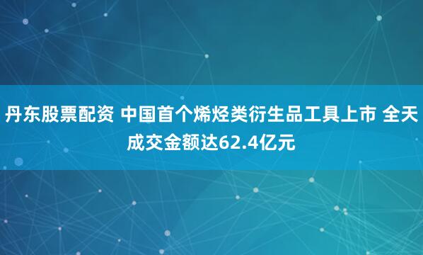 丹东股票配资 中国首个烯烃类衍生品工具上市 全天成交金额达62.4亿元