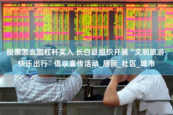 股票怎么加杠杆买入 长白县组织开展“文明旅游·快乐出行”倡议宣传活动_居民_社区_城市