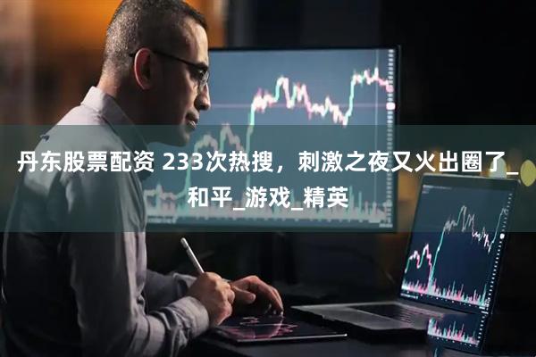 丹东股票配资 233次热搜，刺激之夜又火出圈了_和平_游戏_精英