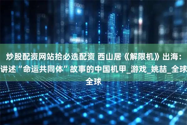 炒股配资网站拾必选配资 西山居《解限机》出海：讲述“命运共同体”故事的中国机甲_游戏_姚喆_全球