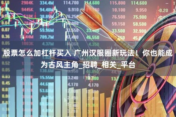 股票怎么加杠杆买入 广州汉服圈新玩法！你也能成为古风主角_招聘_相关_平台
