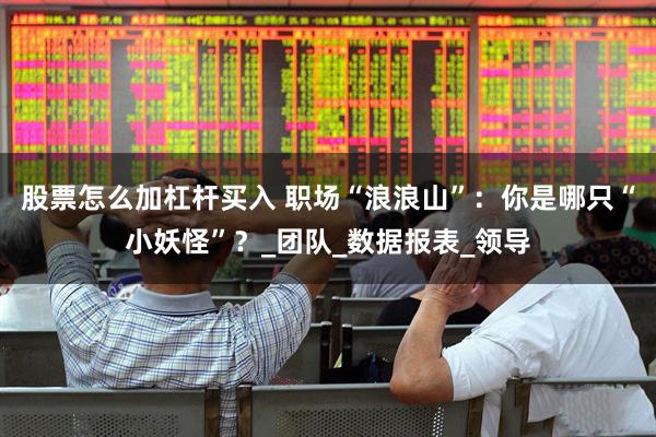 股票怎么加杠杆买入 职场“浪浪山”：你是哪只“小妖怪”？_团队_数据报表_领导