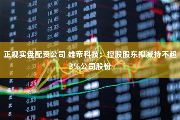 正规实盘配资公司 雄帝科技：控股股东拟减持不超3%公司股份