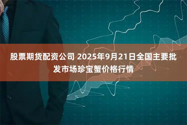 股票期货配资公司 2025年9月21日全国主要批发市场珍宝蟹价格行情