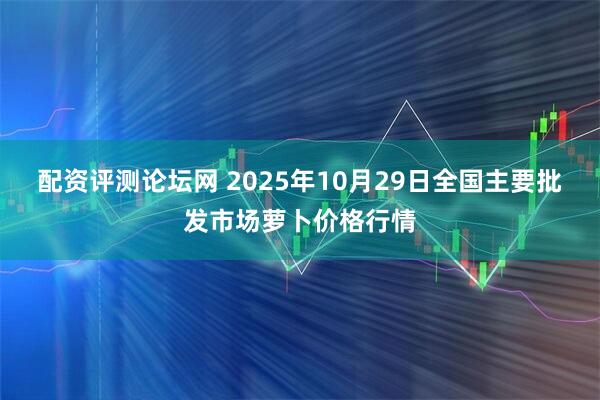 配资评测论坛网 2025年10月29日全国主要批发市场萝卜价格行情