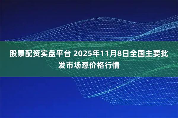 股票配资实盘平台 2025年11月8日全国主要批发市场葱价格行情