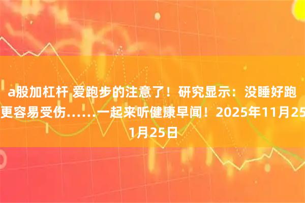 a股加杠杆 爱跑步的注意了！研究显示：没睡好跑步更容易受伤……一起来听健康早闻！2025年11月25日