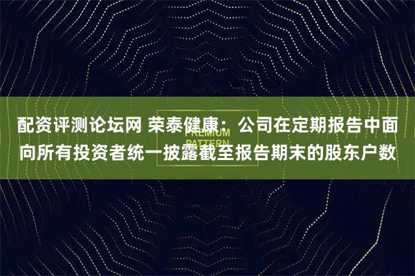 配资评测论坛网 荣泰健康：公司在定期报告中面向所有投资者统一披露截至报告期末的股东户数