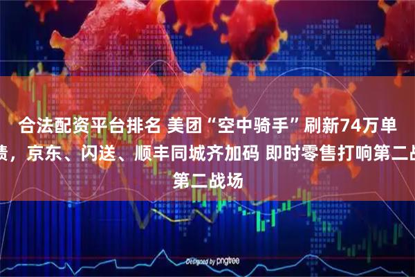 合法配资平台排名 美团“空中骑手”刷新74万单战绩，京东、闪送、顺丰同城齐加码 即时零售打响第二战场