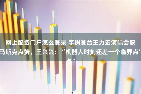 网上配资门户怎么登录 宇树登台王力宏演唱会获马斯克点赞，王兴兴：“机器人时刻还差一个临界点”