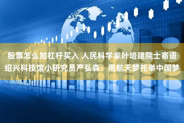 股票怎么加杠杆买入 人民科学家叶培建院士寄语绍兴科技馆小研究员严弘森：用航天梦托举中国梦