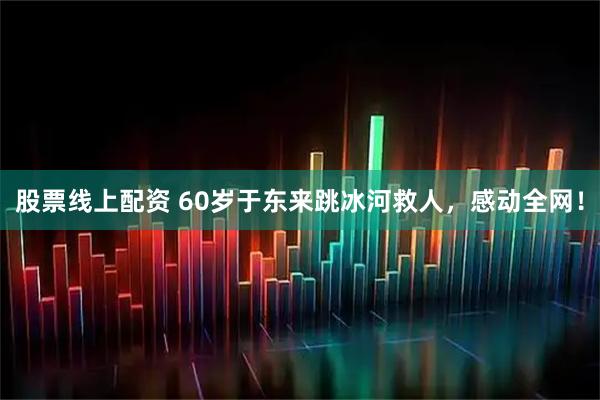 股票线上配资 60岁于东来跳冰河救人，感动全网！
